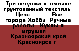 Три петушка в технике грунтованный текстиль › Цена ­ 1 100 - Все города Хобби. Ручные работы » Куклы и игрушки   . Красноярский край,Красноярск г.